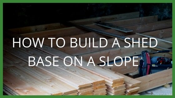 How to Build a Shed Base on a Slope | Blog - Garden ...